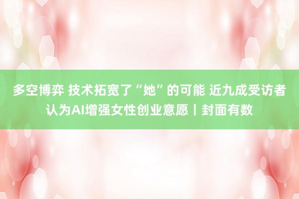 多空博弈 技术拓宽了“她”的可能 近九成受访者认为AI增强女性创业意愿丨封面有数