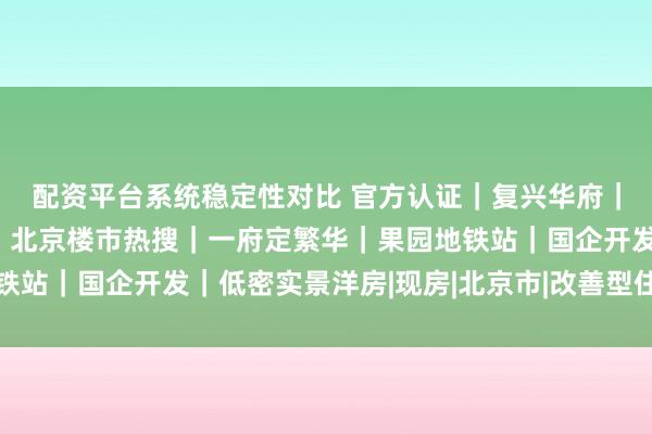 配资平台系统稳定性对比 官方认证｜复兴华府｜复兴华府售楼处电话｜北京楼市热搜｜一府定繁华｜果园地铁站｜国企开发｜低密实景洋房|现房|北京市|改善型住宅竞品组