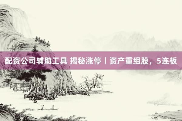 配资公司辅助工具 揭秘涨停丨资产重组股，5连板