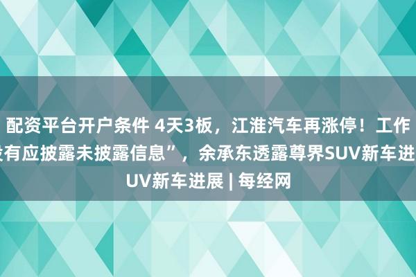 配资平台开户条件 4天3板，江淮汽车再涨停！工作人员称“没有应披露未披露信息”，余承东透露尊界SUV新车进展 | 每经网