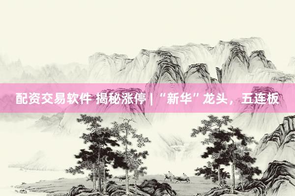 配资交易软件 揭秘涨停 | “新华”龙头，五连板
