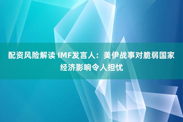 配资风险解读 IMF发言人：美伊战事对脆弱国家经济影响令人担忧