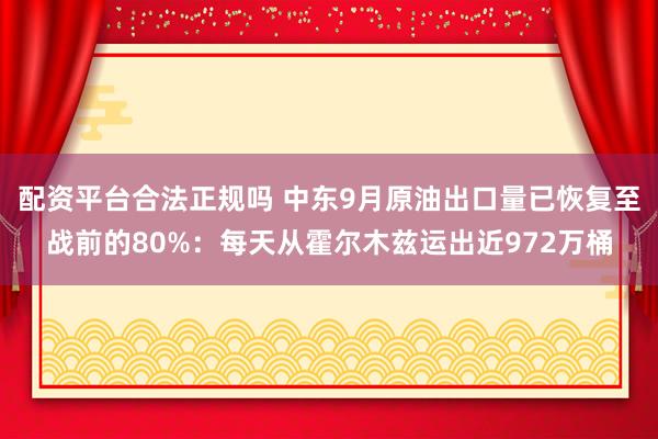 配资平台合法正规吗 中东9月原油出口量已恢复至战前的80%：每天从霍尔木兹运出近972万桶