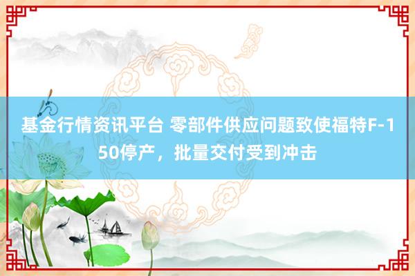 基金行情资讯平台 零部件供应问题致使福特F‑150停产，批量交付受到冲击