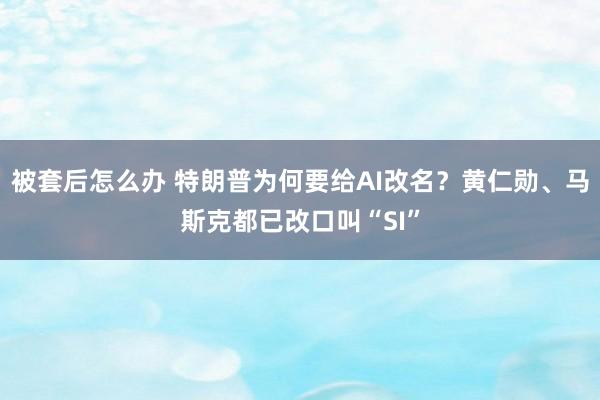 被套后怎么办 特朗普为何要给AI改名？黄仁勋、马斯克都已改口叫“SI”