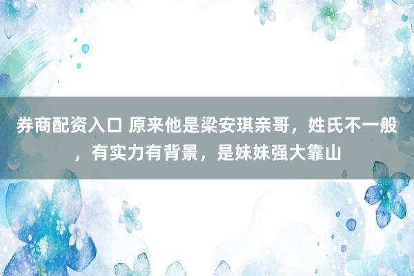 券商配资入口 原来他是梁安琪亲哥，姓氏不一般，有实力有背景，是妹妹强大靠山