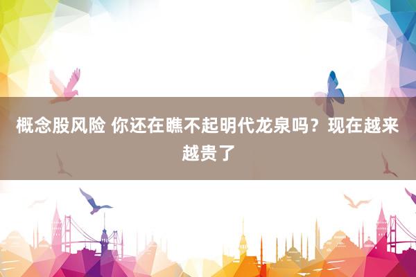 概念股风险 你还在瞧不起明代龙泉吗?现在越来越贵了