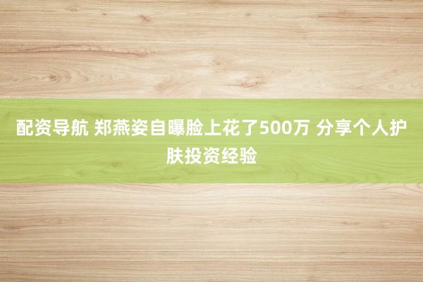 配资导航 郑燕姿自曝脸上花了500万 分享个人护肤投资经验