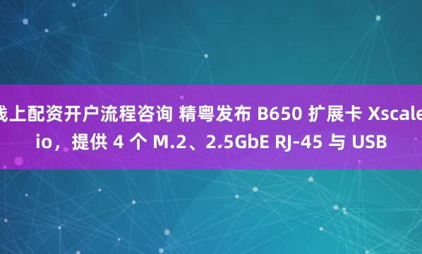 线上配资开户流程咨询 精粤发布 B650 扩展卡 Xscale.io，提供 4 个 M.2、2.5GbE RJ-45 与 USB