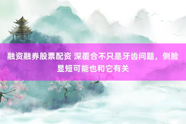 融资融券股票配资 深覆合不只是牙齿问题，侧脸显短可能也和它有关