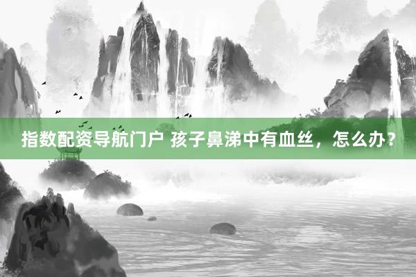 指数配资导航门户 孩子鼻涕中有血丝，怎么办？