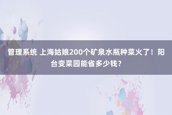 管理系统 上海姑娘200个矿泉水瓶种菜火了！阳台变菜园能省多少钱？