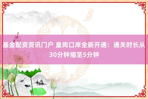 基金配资资讯门户 皇岗口岸全新开通：通关时长从30分钟缩至5分钟