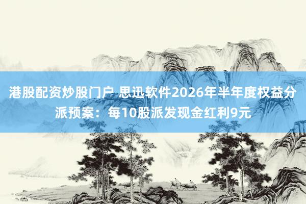 港股配资炒股门户 思迅软件2026年半年度权益分派预案：每10股派发现金红利9元