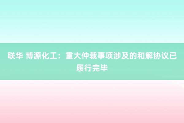 联华 博源化工：重大仲裁事项涉及的和解协议已履行完毕