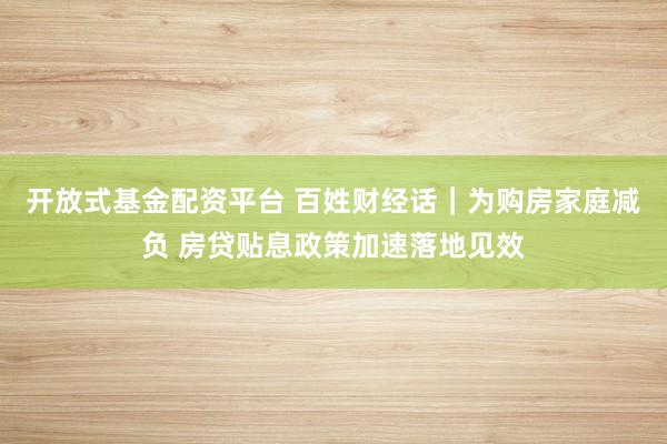 开放式基金配资平台 百姓财经话｜为购房家庭减负 房贷贴息政策加速落地见效
