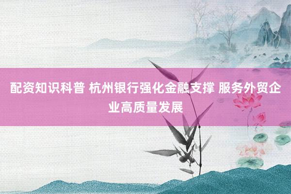 配资知识科普 杭州银行强化金融支撑 服务外贸企业高质量发展