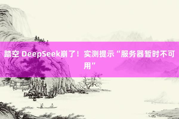 踏空 DeepSeek崩了！实测提示“服务器暂时不可用”