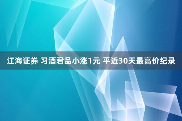 江海证券 习酒君品小涨1元 平近30天最高价纪录