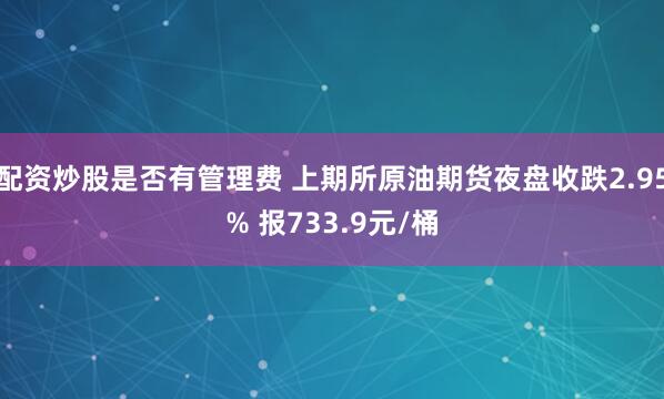 配资炒股是否有管理费 上期所原油期货夜盘收跌2.95% 报733.9元/桶