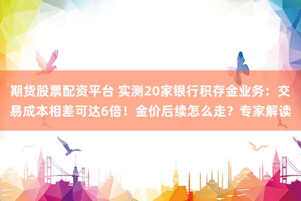 期货股票配资平台 实测20家银行积存金业务：交易成本相差可达6倍！金价后续怎么走？专家解读
