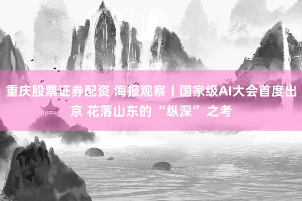 重庆股票证券配资 海报观察丨国家级AI大会首度出京 花落山东的 “纵深” 之考